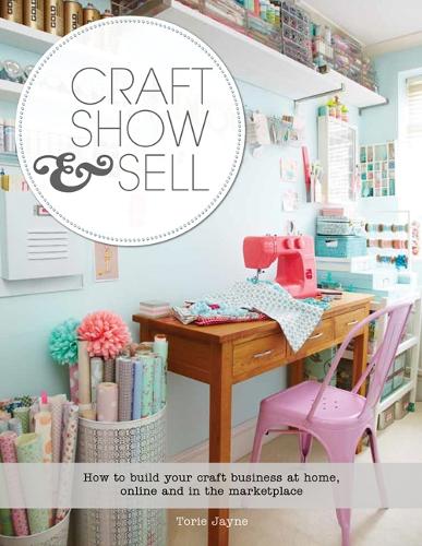 Craft, Show & Sell: How to Build Your Craft Business at Home, Online and in the Marketplace (Paperback)