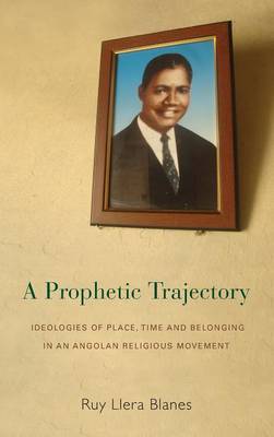 A Prophetic Trajectory: Ideologies of Place, Time and Belonging in an Angolan Religious Movement (Hardback)