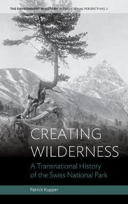 Creating Wilderness: A Transnational History of the Swiss National Park - Environment in History: International Perspectives 4 (Hardback)