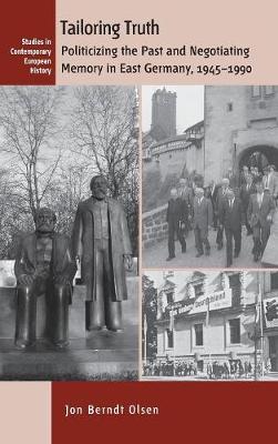Tailoring Truth: Politicizing the Past and Negotiating Memory in East Germany, 1945-1990 - Contemporary European History 15 (Hardback)