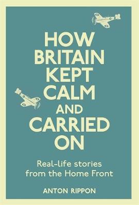 How Britain Kept Calm and Carried On: True stories from the Home Front (Hardback)