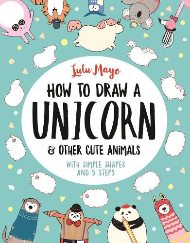 How To Draw A Unicorn And Other Cute Animals By Lulu Mayo Sophie Schrey Waterstones