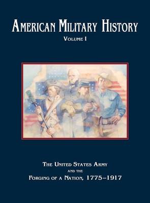 American Military History, Volume 1: The United States Army and the Forging of a Nation, 1775-1917 (Hardback)