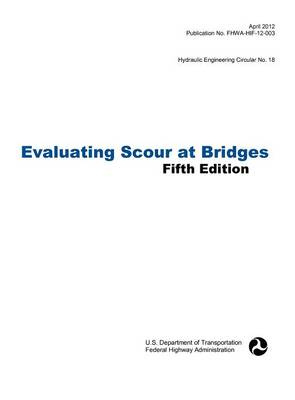 Evaluating Scour at Bridges (Fifth Edition). Hydraulic Engineering Circular No. 18. Publication No. Fhwa-Hif-12-003 (Hardback)
