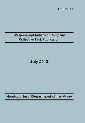 Weapons and Antiarmor Company Collective Task Publication: The Official U.S. Army Training Circular Tc 3-21.12. 20 July 2012 (Paperback)