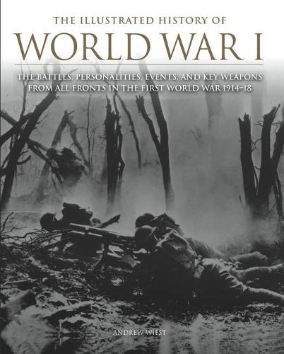 The Illustrated History of World War I: The Battles, Personalities, Events and Key Weapons From All Fronts In The First World War 1914–18 (Hardback)