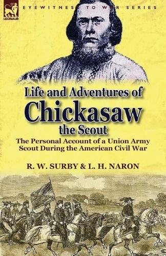Life and Adventures of Chickasaw, the Scout: The Personal Account of a Union Army Scout During the American Civil War (Paperback)