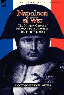 Napoleon at War: The Military Career of Napoleon Bonaparte from Toulon to Waterloo (Hardback)