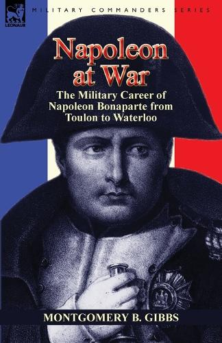 Napoleon at War: The Military Career of Napoleon Bonaparte from Toulon to Waterloo (Paperback)