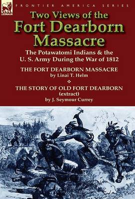 Two Views of the Fort Dearborn Massacre: The Potawatomi Indians & the U. S. Army During the War of 1812-The Fort Dearborn Massacre by Linai T. Helm an (Hardback)