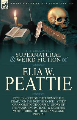 The Collected Supernatural and Weird Fiction of Elia W. Peattie: Twenty-Two Short Stories of the Strange and Unusual (Paperback)