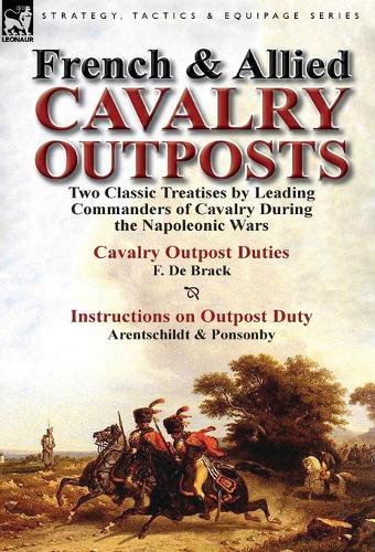 French & Allied Cavalry Outposts: Two Classic Treatises by Leading Commanders of Cavalry During the Napoleonic Wars-Cavalry Outpost Duties by F. de Br (Hardback)