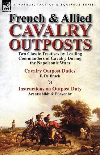 French & Allied Cavalry Outposts: Two Classic Treatises by Leading Commanders of Cavalry During the Napoleonic Wars-Cavalry Outpost Duties by F. de Br (Paperback)
