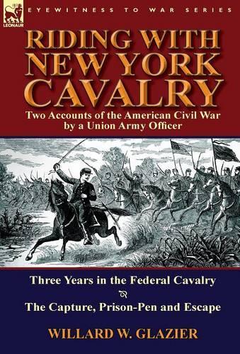 Riding with New York Cavalry: Two Accounts of the American Civil War by a Union Army Officer-Three Years in the Federal Cavalry & the Capture, Priso (Hardback)