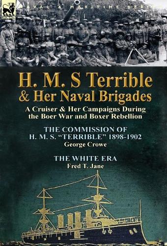 H. M. S Terrible and Her Naval Brigades: A Cruiser & Her Campaigns During the Boer War and Boxer Rebellion-The Commission of H. M. S. Terrible 1898- (Hardback)