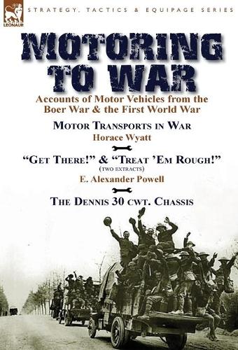 Motoring to War: Accounts of Motor Vehicles from the Boer War & the First World War-Motor Transports in War by Horace Wyatt, Get There! (Extract) and Treat 'Em Rough! (Extract) by E. Alexander Powell & The Dennis 30 cwt. Chassis by Dennis Bros., Ltd. (Hardback)