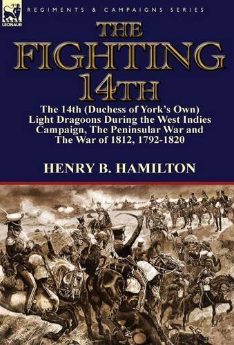 The Fighting 14th: The 14th (Duchess of York's Own) Light Dragoons During the West Indies Campaign, the Peninsular War and the War of 1812 1792-1820 (Hardback)