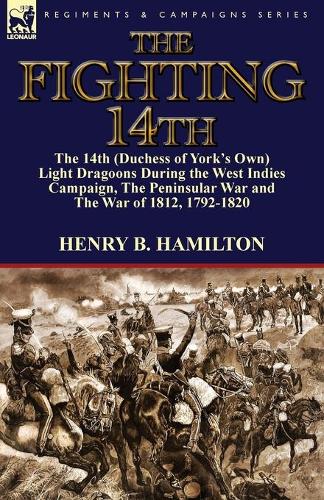 The Fighting 14th: The 14th (Duchess of York's Own) Light Dragoons During the West Indies Campaign, the Peninsular War and the War of 1812 1792-1820 (Paperback)