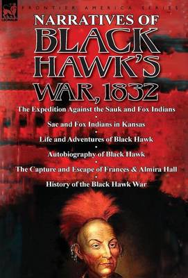 Narratives of Black Hawk's War, 1832-The Expedition Against the Sauk and Fox Indians 1832; Sac and Fox Indians in Kansas; Mokohoko's Stubbornness; The (Hardback)