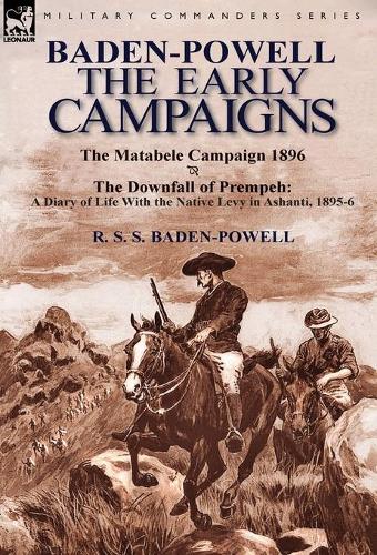 Baden-Powell: The Early Campaigns-The Downfall of Prempeh, a Diary of Life with the Native Levy in Ashanti, 1895-6 & the Matabele CA (Hardback)