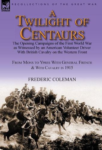 A Twilight of Centaurs: The Opening Campaigns of the First World War as Witnessed by an American Volunteer Driver with British Cavalry on the (Hardback)