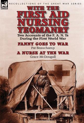 With the First Aid Nursing Yeomanry: Two Accounts of the F. A. N. Ys During the First World War-Fanny Goes to War by Pat Beauchamp & a Nurse at the Wa (Hardback)