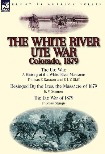 The White River Ute War Colorado, 1879: The Ute War: A History of the White River Massacre by Thomas F. Dawson and F. J. V. Skiff, Besieged by the Ute (Hardback)