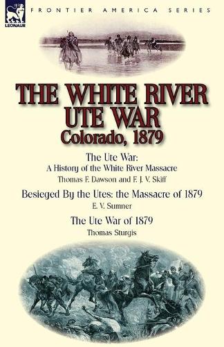 The White River Ute War Colorado, 1879: The Ute War: A History of the White River Massacre by Thomas F. Dawson and F. J. V. Skiff, Besieged by the Ute (Paperback)