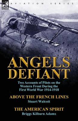 Angels Defiant: Two Accounts of Pilots on the Western Front During the First World War 1914-1918-Above the French Lines by Stuart Walc (Paperback)