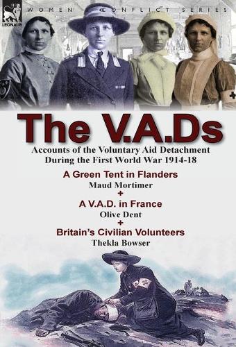 The V.A.DS: Accounts of the Voluntary Aid Detachment During the First World War 1914-18-A Green Tent in Flanders by Maud Mortimer, a V.A.D. in France by Olive Dent & Britain's Civilian Volunteers by Thekla Bowser (Hardback)