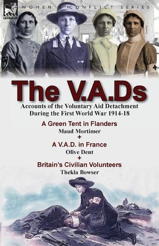The V.A.DS: Accounts of the Voluntary Aid Detachment During the First World War 1914-18-A Green Tent in Flanders by Maud Mortimer, A V.A.D. in France by Olive Dent & Britain's Civilian Volunteers by Thekla Bowser (Paperback)