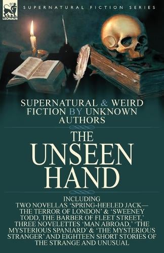The Unseen Hand: Supernatural and Weird Fiction by Unknown Authors-Including Two Novellas 'Spring-Heeled Jack-the Terror of London' & 'Sweeney Todd, the Barber of Fleet Street, ' Three Novelettes 'Man Abroad, ' 'The Mysterious Spaniard' & 'The Mysterious Stranger' and Eigh (Paperback)