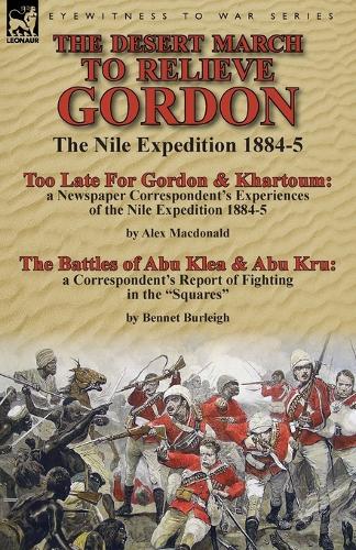 The Desert March to Relieve Gordon: the Nile Expedition 1884-5-Too Late for Gordon and Khartoum: a Newspaper Correspondent's Experiences of the Nile Expedition 1884-5 by Alex Macdonald & The Battles of Abu Klea & Abu Kru: a Correspondent's Report of Fighting in the Squares by Bennet Burleigh (Paperback)