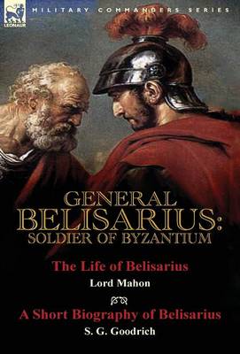 General Belisarius: Soldier of Byzantium-The Life of Belisarius by Lord Mahon (Philip Henry Stanhope) with a Short Biography of Belisarius by S. G. Goodrich (Hardback)