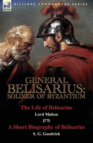 General Belisarius: Soldier of Byzantium-The Life of Belisarius by Lord Mahon (Philip Henry Stanhope) with a Short Biography of Belisarius by S. G. Goodrich (Paperback)