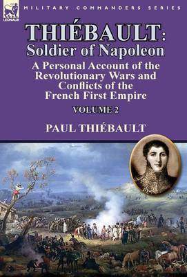 Thiebault: Soldier of Napoleon: Volume 2-A Personal Account of the Revolutionary Wars and Conflicts of the French First Empire (Hardback)