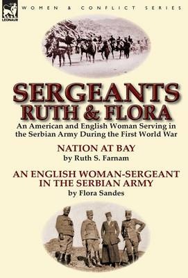 Sergeants Ruth and Flora: An American and English Woman Serving in the Serbian Army During the First World War--Nation at Bay & an English Woman-Sergeant in the Serbian Army by Ruth S. Farnam & Flora Sandes (Hardback)