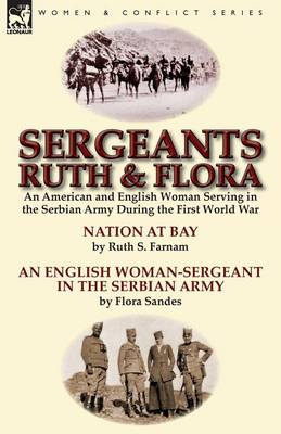 Sergeants Ruth and Flora: An American and English Woman Serving in the Serbian Army During the First World War--Nation at Bay & an English Woman-Sergeant in the Serbian Army by Ruth S. Farnam & Flora Sandes (Paperback)