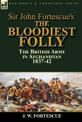 Sir John Fortescue's the Bloodiest Folly: The British Army in Afghanistan 1837-42 (Hardback)