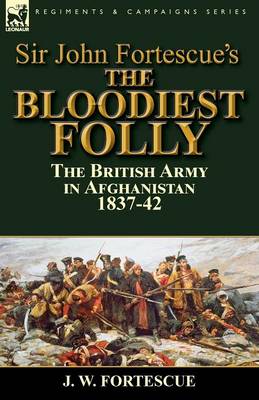 Sir John Fortescue's the Bloodiest Folly: The British Army in Afghanistan 1837-42 (Paperback)