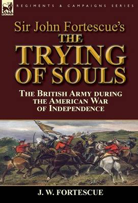 Sir John Fortescue's the Trying of Souls: The British Army During the American War of Independence (Hardback)