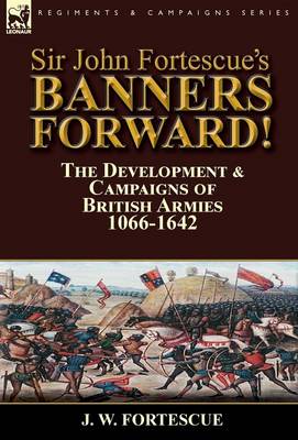 Sir John Fortescue's Banners Forward!-The Development & Campaigns of British Armies 1066-1642 (Hardback)