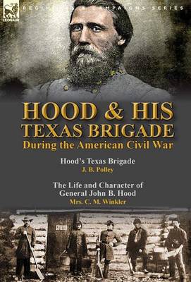 Hood & His Texas Brigade During the American Civil War: Hood's Texas Brigade by J. B. Polley & the Life and Character of General John B. Hood by Mrs. C. M. Winkler (Hardback)