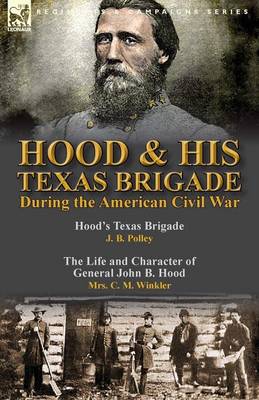 Hood & His Texas Brigade During the American Civil War: Hood's Texas Brigade by J. B. Polley & the Life and Character of General John B. Hood by Mrs. C. M. Winkler (Paperback)