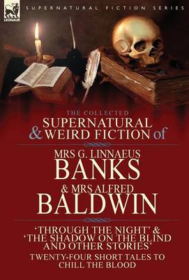 The Collected Supernatural & Weird Fiction of Mrs G. Linnaeus Banks and Mrs Alfred Baldwin: Through the Night &The Shadow on the Blind and Other Stories Twenty-Four Short Tales to Chill the Blood (Hardback)
