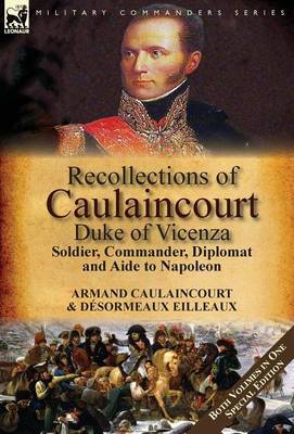 Recollections of Caulaincourt, Duke of Vicenza: Soldier, Commander, Diplomat and Aide to Napoleon-Both Volumes in One Special Edition (Hardback)