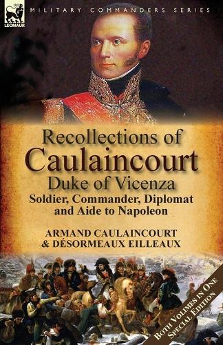 Recollections of Caulaincourt, Duke of Vicenza: Soldier, Commander, Diplomat and Aide to Napoleon-Both Volumes in One Special Edition (Paperback)