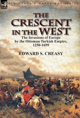 The Crescent in the West: The Invasions of Europe by the Ottoman Turkish Empire, 1250-1699 (Hardback)