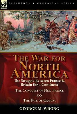 The War for North America: The Struggle between France & Britain for a Continent, The Conquest of New France and The Fall of Canada (Hardback)