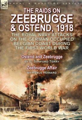 The Raids on Zeebrugge & Ostend 1918: The Royal Navy Attacks on the German Occupied Belgian Coast During the First World War-Ostend and Zeebrugge by C. Sanford Terry & Zeebrugge Affair by Keble Howard (Hardback)